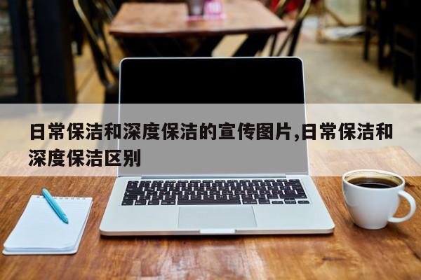 日常保洁和深度保洁的宣传图片,日常保洁和深度保洁区别