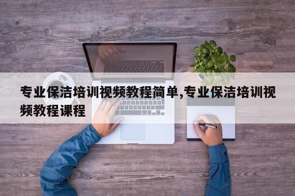 专业保洁培训视频教程简单,专业保洁培训视频教程课程