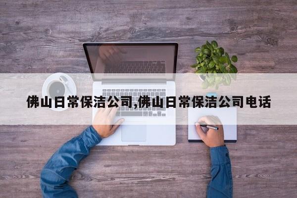佛山日常保洁公司,佛山日常保洁公司电话