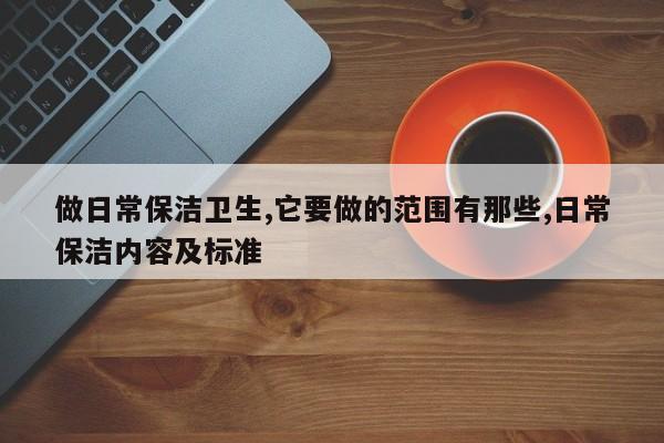 做日常保洁卫生,它要做的范围有那些,日常保洁内容及标准