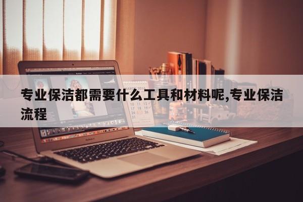 专业保洁都需要什么工具和材料呢,专业保洁流程