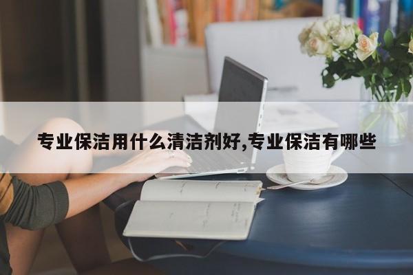 专业保洁用什么清洁剂好,专业保洁有哪些