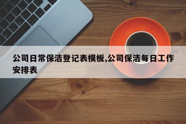 公司日常保洁登记表模板,公司保洁每日工作安排表