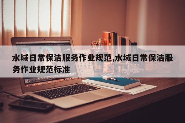 水域日常保洁服务作业规范,水域日常保洁服务作业规范标准