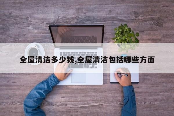 全屋清洁多少钱,全屋清洁包括哪些方面