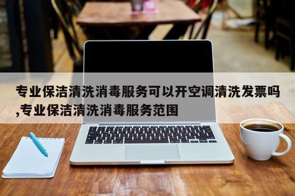 专业保洁清洗消毒服务可以开空调清洗发票吗,专业保洁清洗消毒服务范围