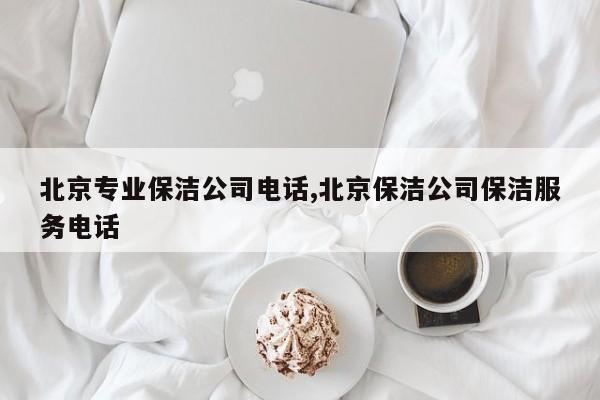 北京专业保洁公司电话,北京保洁公司保洁服务电话
