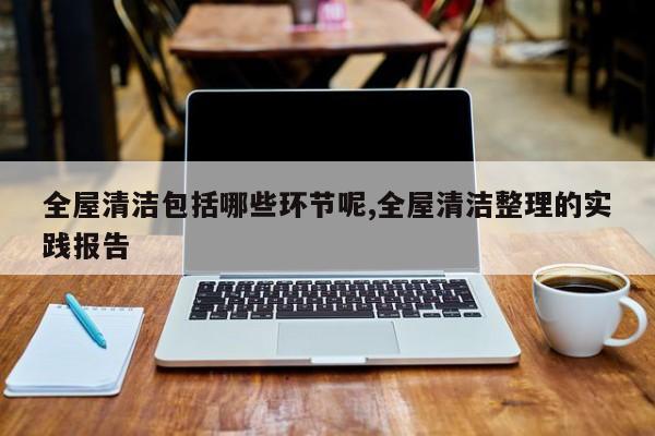 全屋清洁包括哪些环节呢,全屋清洁整理的实践报告
