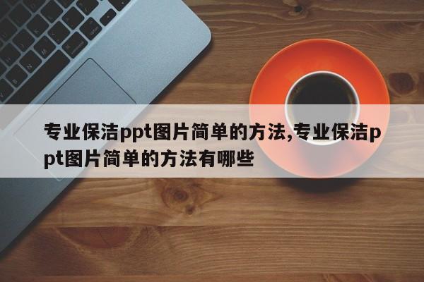 专业保洁ppt图片简单的方法,专业保洁ppt图片简单的方法有哪些