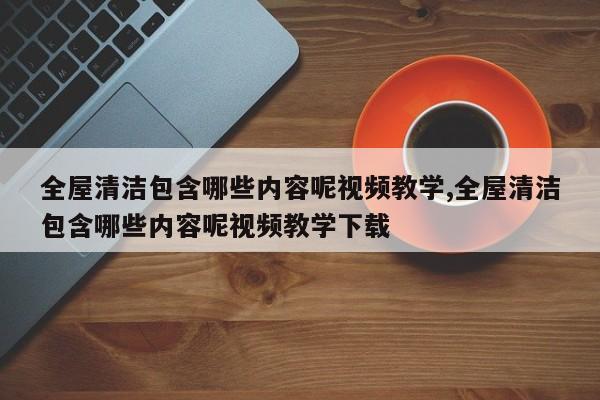 全屋清洁包含哪些内容呢视频教学,全屋清洁包含哪些内容呢视频教学下载