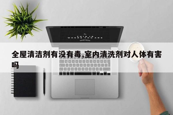 全屋清洁剂有没有毒,室内清洗剂对人体有害吗