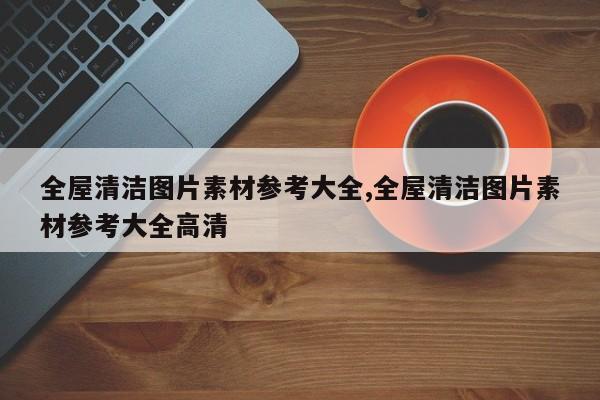 全屋清洁图片素材参考大全,全屋清洁图片素材参考大全高清