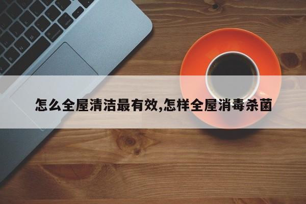 怎么全屋清洁最有效,怎样全屋消毒杀菌