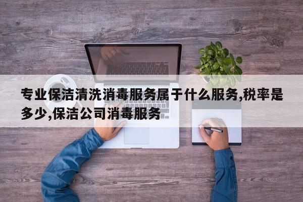 专业保洁清洗消毒服务属于什么服务,税率是多少,保洁公司消毒服务