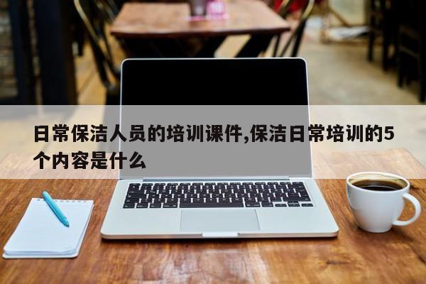日常保洁人员的培训课件,保洁日常培训的5个内容是什么