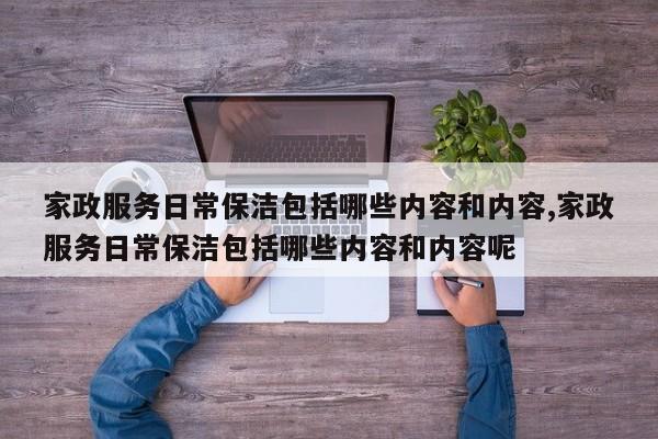 家政服务日常保洁包括哪些内容和内容,家政服务日常保洁包括哪些内容和内容呢
