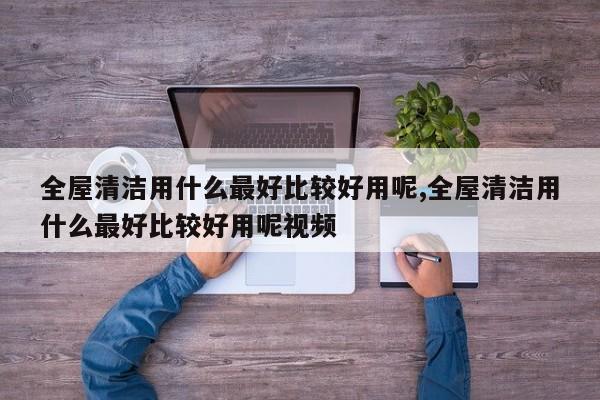 全屋清洁用什么最好比较好用呢,全屋清洁用什么最好比较好用呢视频