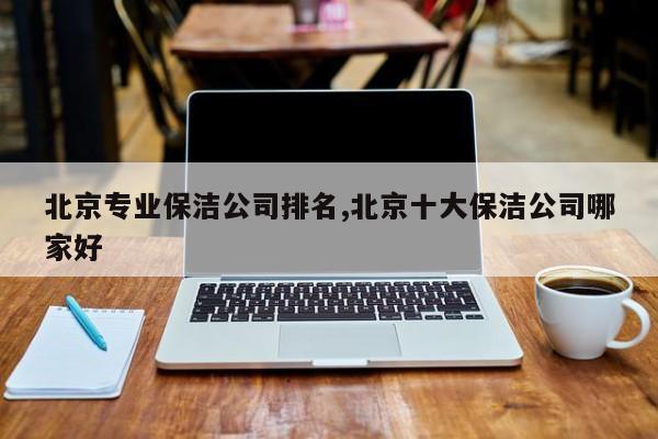 北京专业保洁公司排名,北京十大保洁公司哪家好