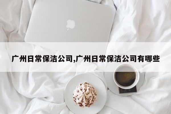 广州日常保洁公司,广州日常保洁公司有哪些