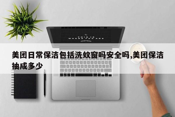 美团日常保洁包括洗蚊窗吗安全吗,美团保洁抽成多少