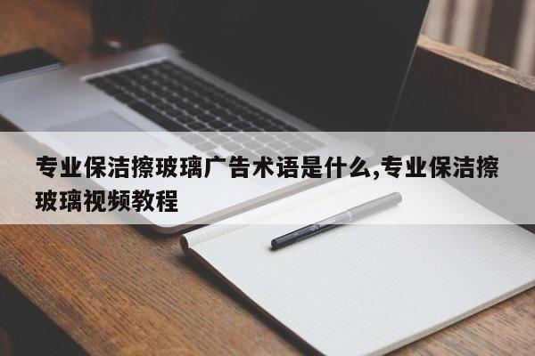 专业保洁擦玻璃广告术语是什么,专业保洁擦玻璃视频教程