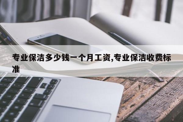 专业保洁多少钱一个月工资,专业保洁收费标准