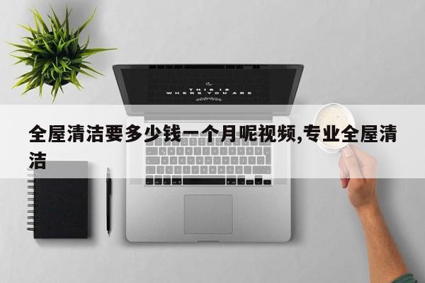 全屋清洁要多少钱一个月呢视频,专业全屋清洁