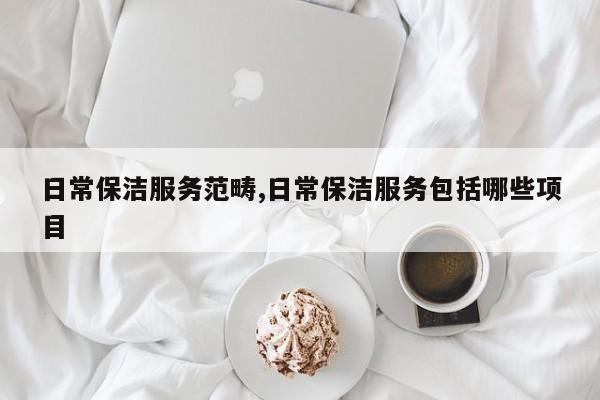 日常保洁服务范畴,日常保洁服务包括哪些项目