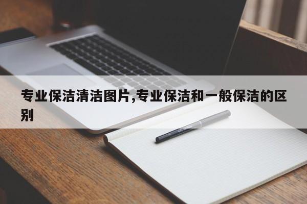 专业保洁清洁图片,专业保洁和一般保洁的区别