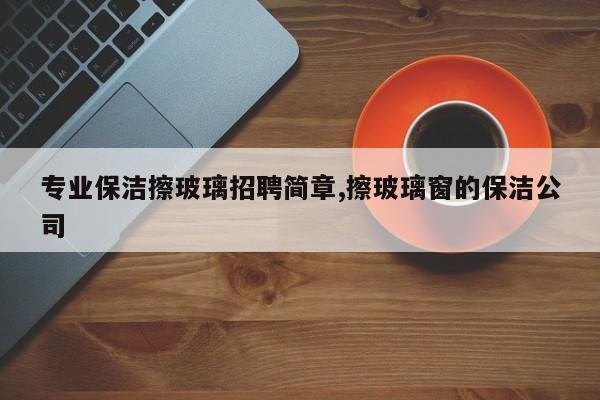 专业保洁擦玻璃招聘简章,擦玻璃窗的保洁公司