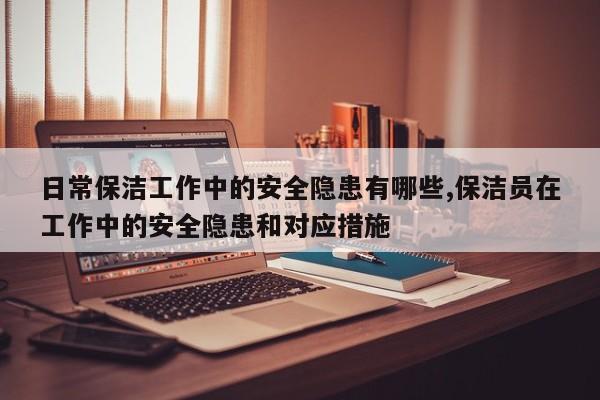 日常保洁工作中的安全隐患有哪些,保洁员在工作中的安全隐患和对应措施