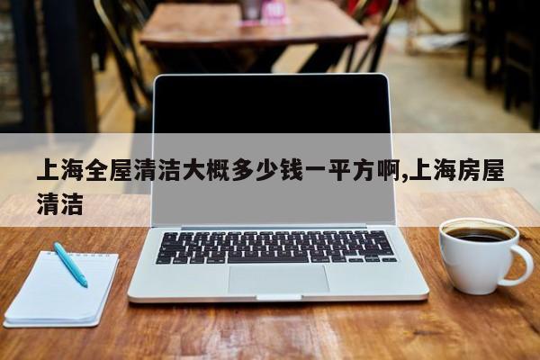 上海全屋清洁大概多少钱一平方啊,上海房屋清洁