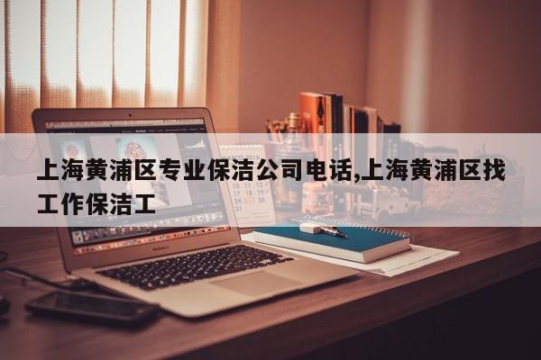 上海黄浦区专业保洁公司电话,上海黄浦区找工作保洁工