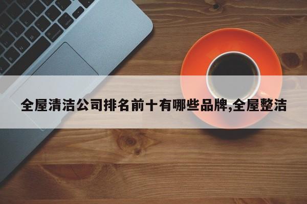 全屋清洁公司排名前十有哪些品牌,全屋整洁