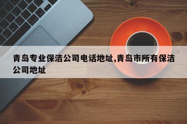 青岛专业保洁公司电话地址,青岛市所有保洁公司地址