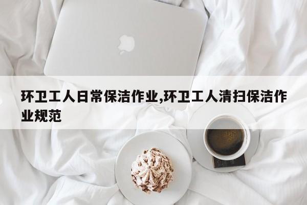 环卫工人日常保洁作业,环卫工人清扫保洁作业规范