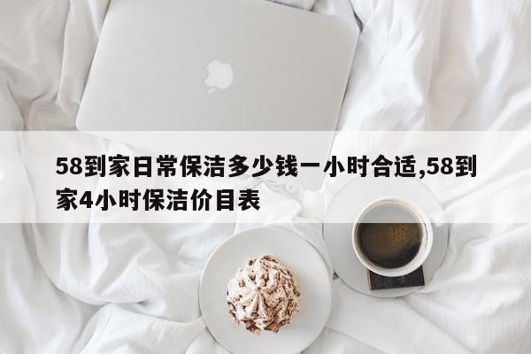 58到家日常保洁多少钱一小时合适,58到家4小时保洁价目表