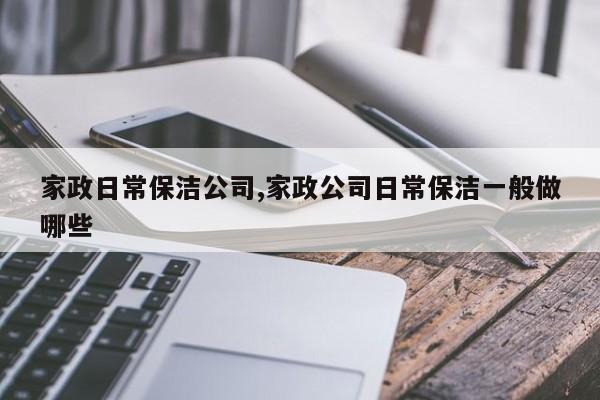 家政日常保洁公司,家政公司日常保洁一般做哪些