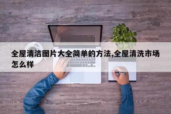 全屋清洁图片大全简单的方法,全屋清洗市场怎么样