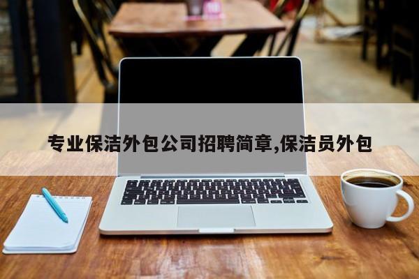 专业保洁外包公司招聘简章,保洁员外包
