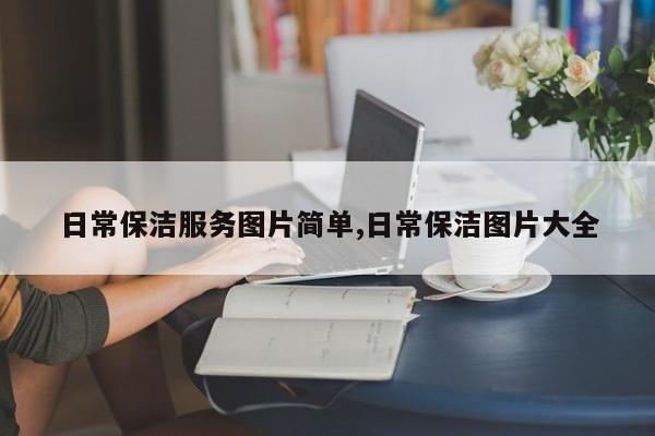 日常保洁服务图片简单,日常保洁图片大全