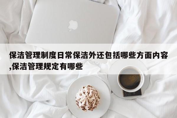 保洁管理制度日常保洁外还包括哪些方面内容,保洁管理规定有哪些