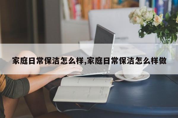 家庭日常保洁怎么样,家庭日常保洁怎么样做
