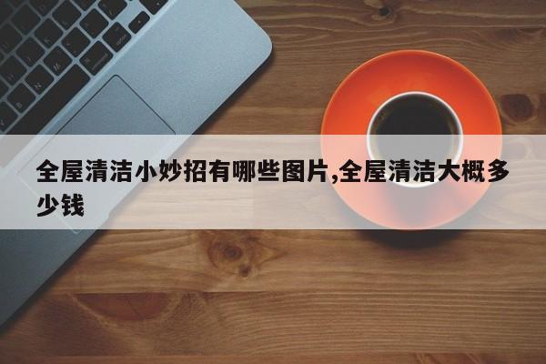 全屋清洁小妙招有哪些图片,全屋清洁大概多少钱