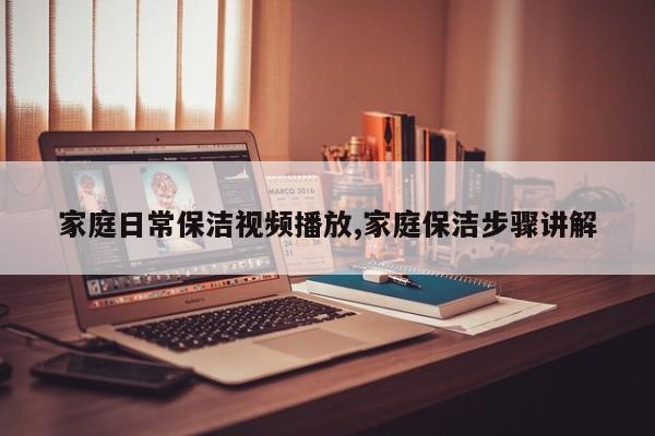 家庭日常保洁视频播放,家庭保洁步骤讲解
