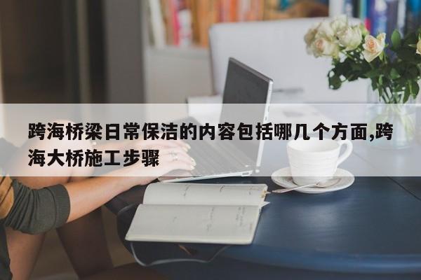 跨海桥梁日常保洁的内容包括哪几个方面,跨海大桥施工步骤