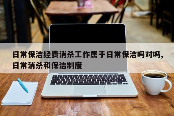 日常保洁经费消杀工作属于日常保洁吗对吗,日常消杀和保洁制度