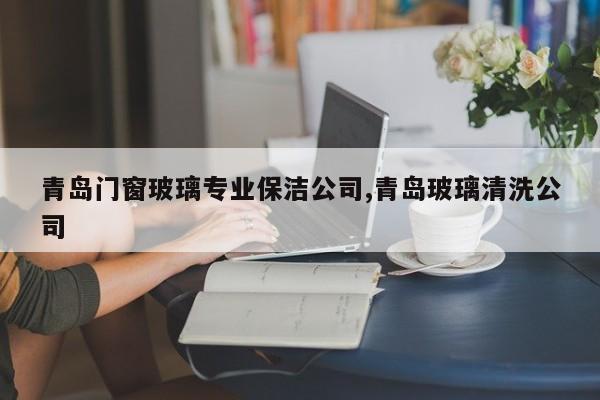 青岛门窗玻璃专业保洁公司,青岛玻璃清洗公司