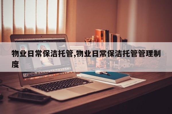 物业日常保洁托管,物业日常保洁托管管理制度